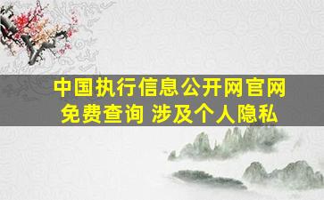 中国执行信息公开网官网免费查询 涉及个人隐私